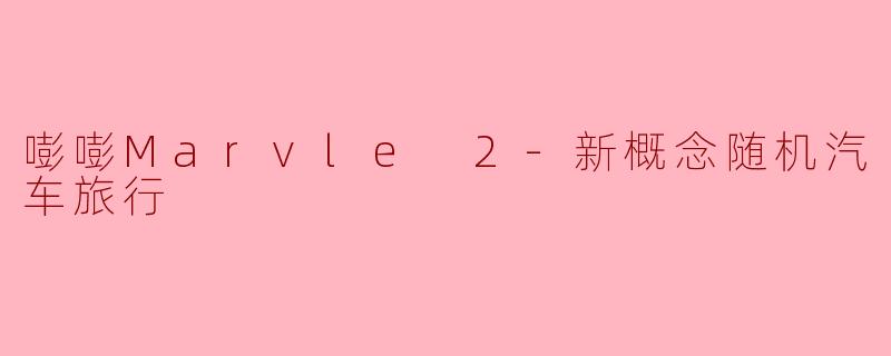 嘭嘭Marvle 2的“新概念随机汽车旅行”是什么样的体验?**
